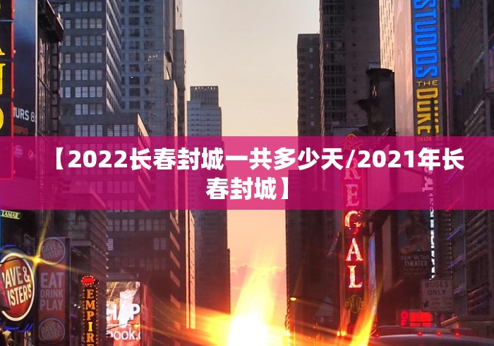 【2022长春封城一共多少天/2021年长春封城】