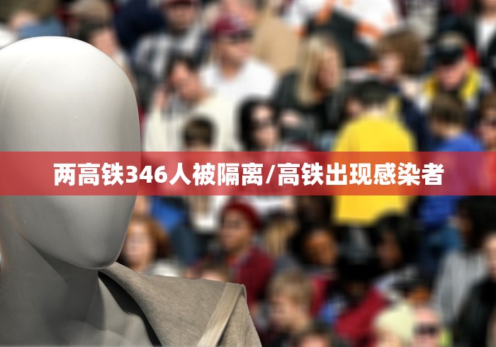两高铁346人被隔离/高铁出现感染者