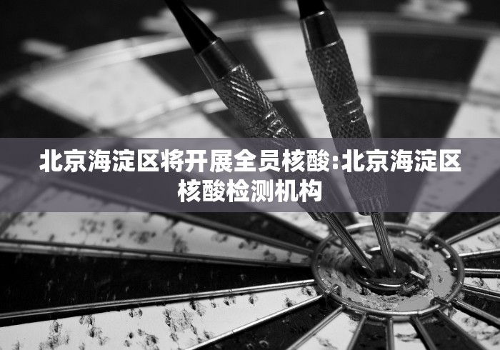北京海淀区将开展全员核酸:北京海淀区核酸检测机构