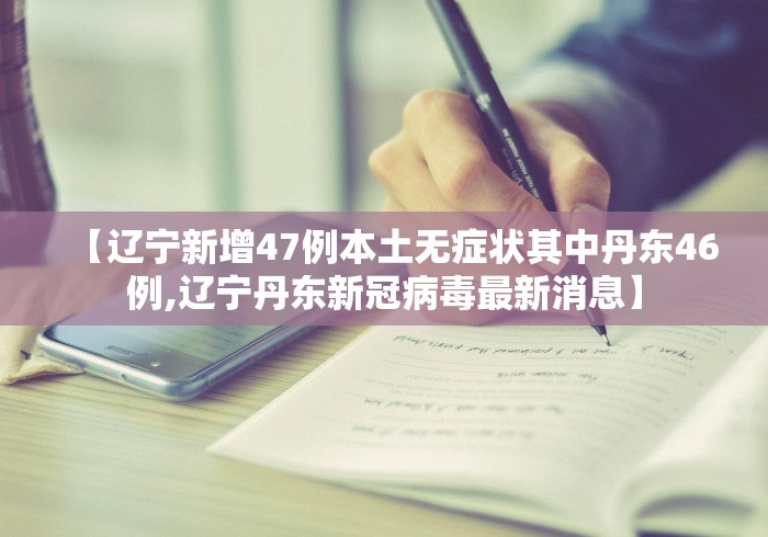 【辽宁新增47例本土无症状其中丹东46例,辽宁丹东新冠病毒最新消息】