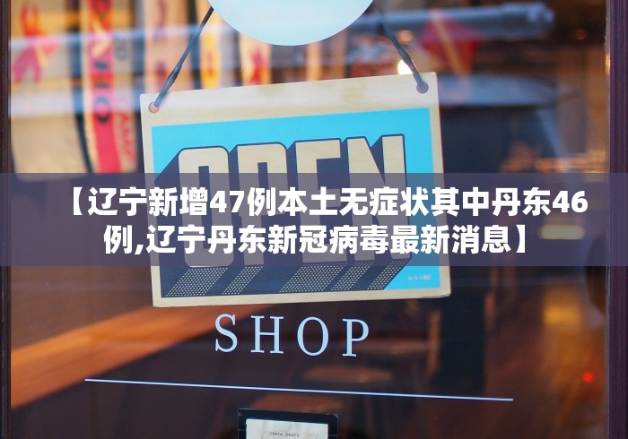 【辽宁新增47例本土无症状其中丹东46例,辽宁丹东新冠病毒最新消息】