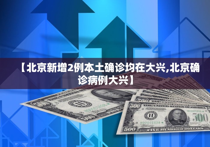 【北京新增2例本土确诊均在大兴,北京确诊病例大兴】