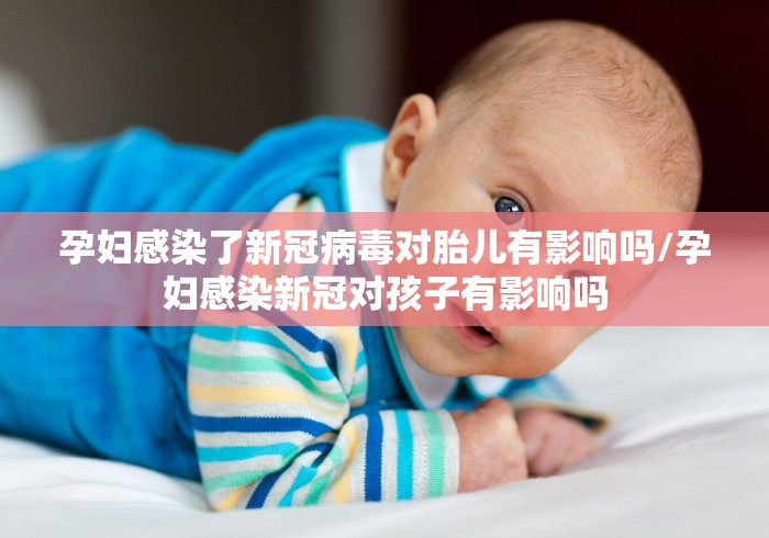 孕妇感染了新冠病毒对胎儿有影响吗/孕妇感染新冠对孩子有影响吗