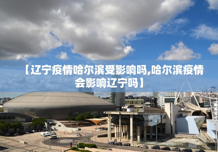 【辽宁疫情哈尔滨受影响吗,哈尔滨疫情会影响辽宁吗】