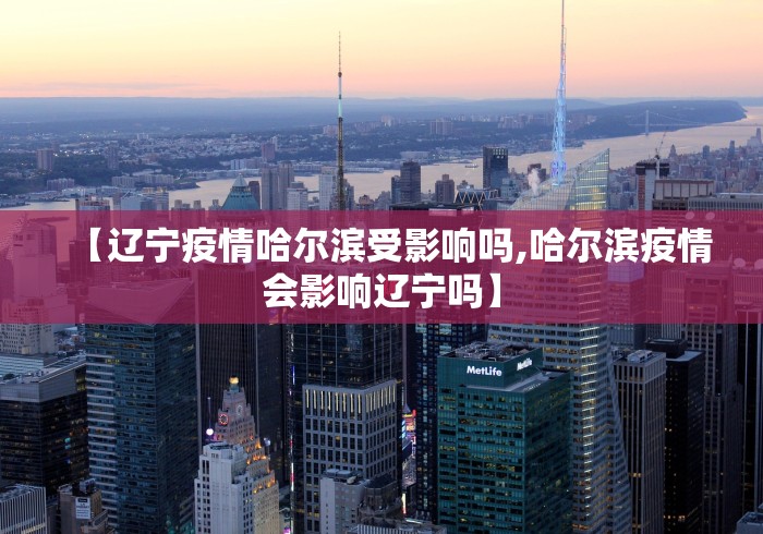 【辽宁疫情哈尔滨受影响吗,哈尔滨疫情会影响辽宁吗】