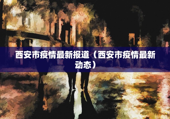 西安市疫情最新报道（西安市疫情最新动态）