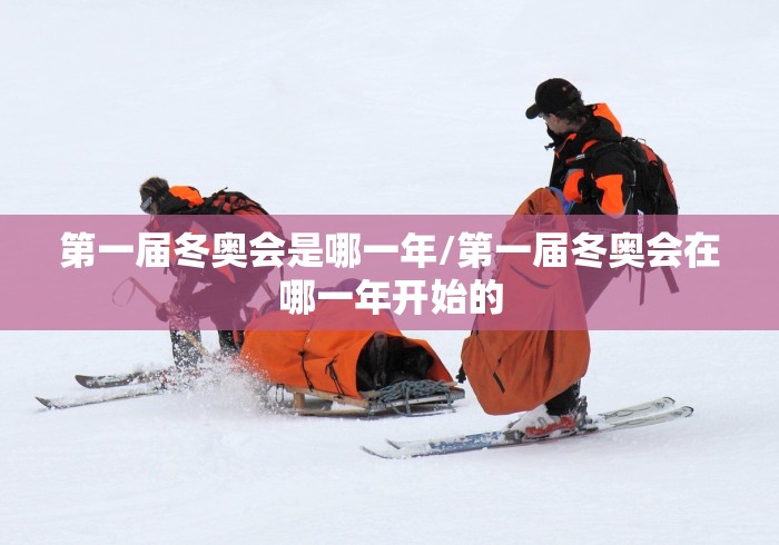 第一届冬奥会是哪一年/第一届冬奥会在哪一年开始的