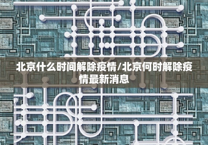 北京什么时间解除疫情/北京何时解除疫情最新消息