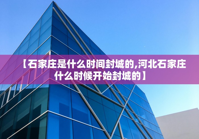 【石家庄是什么时间封城的,河北石家庄什么时候开始封城的】 【石家庄是什么时间封城的,河北石家庄什么时候开始封城的】