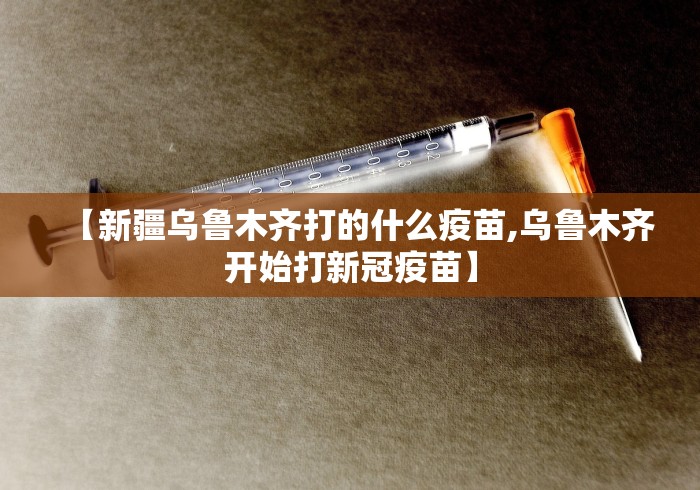 【新疆乌鲁木齐打的什么疫苗,乌鲁木齐开始打新冠疫苗】