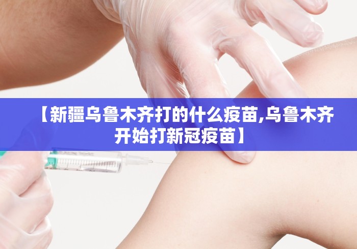 【新疆乌鲁木齐打的什么疫苗,乌鲁木齐开始打新冠疫苗】