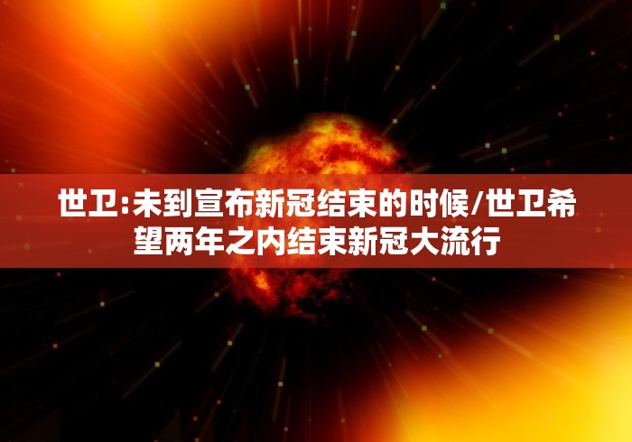 世卫:未到宣布新冠结束的时候/世卫希望两年之内结束新冠大流行