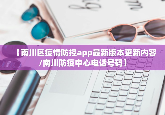 【南川区疫情防控app最新版本更新内容/南川防疫中心电话号码】