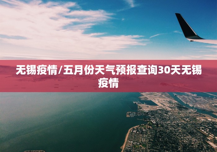 无锡疫情/五月份天气预报查询30天无锡疫情