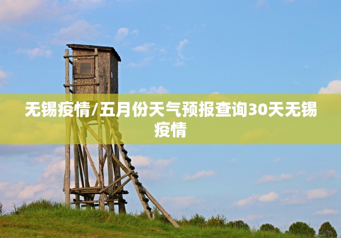 无锡疫情/五月份天气预报查询30天无锡疫情