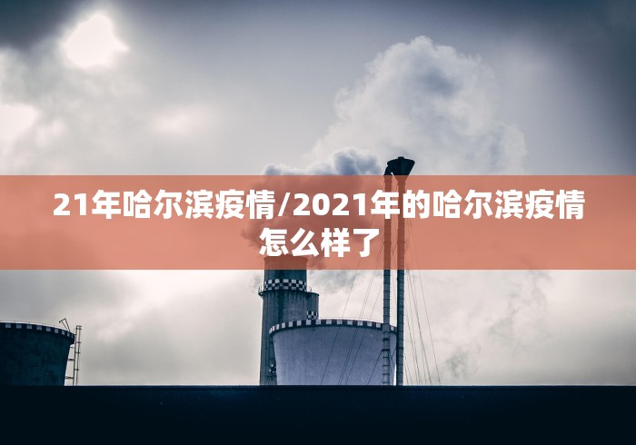 21年哈尔滨疫情/2021年的哈尔滨疫情怎么样了