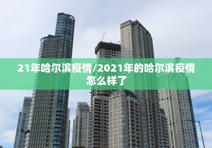 21年哈尔滨疫情/2021年的哈尔滨疫情怎么样了