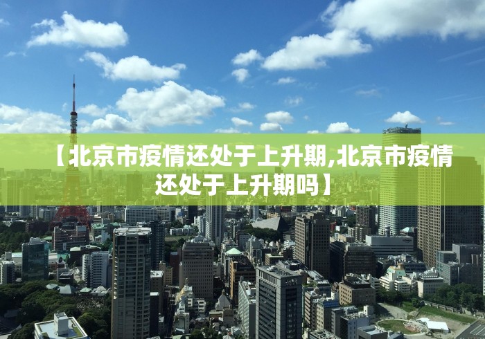 【北京市疫情还处于上升期,北京市疫情还处于上升期吗】