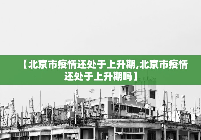 【北京市疫情还处于上升期,北京市疫情还处于上升期吗】