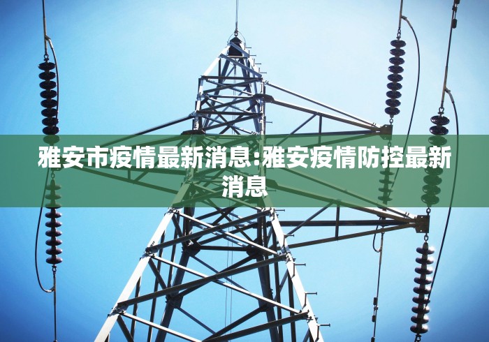 雅安市疫情最新消息:雅安疫情防控最新消息