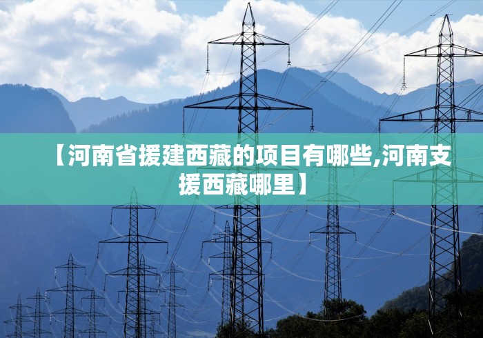 【河南省援建西藏的项目有哪些,河南支援西藏哪里】 【河南省援建西藏的项目有哪些,河南支援西藏哪里】
