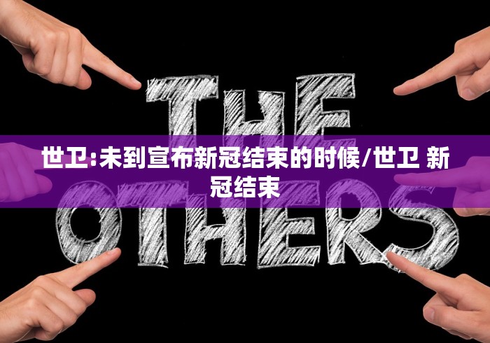 世卫:未到宣布新冠结束的时候/世卫 新冠结束