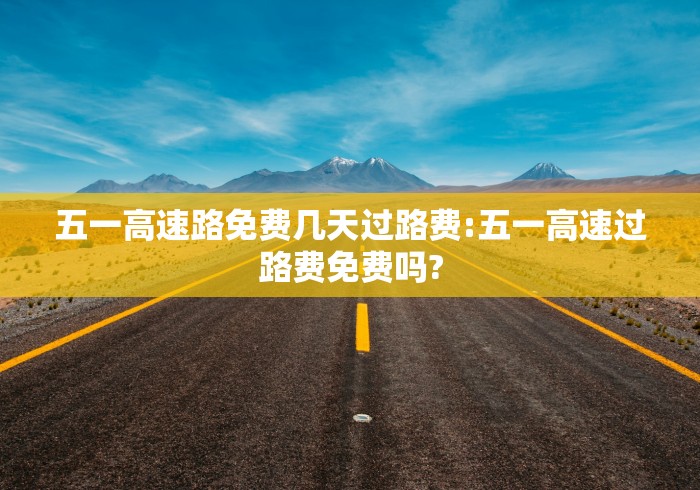 五一高速路免费几天过路费:五一高速过路费免费吗? 五一高速路免费几天过路费:五一高速过路费免费吗?