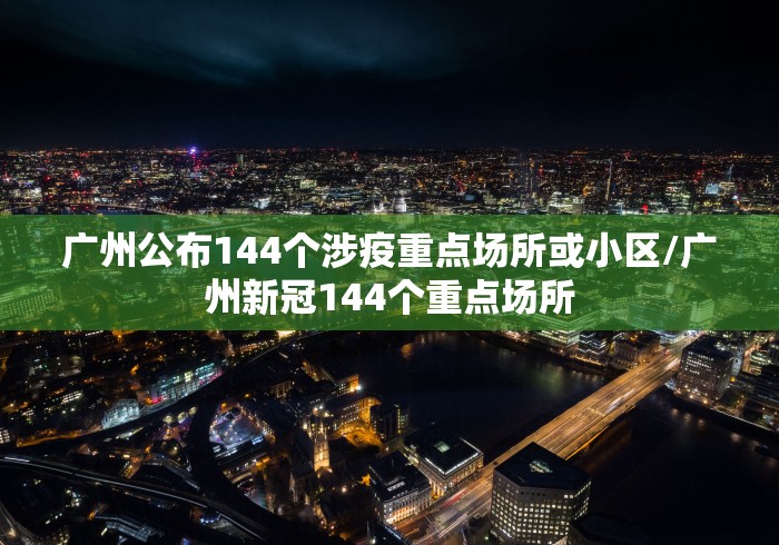 广州公布144个涉疫重点场所或小区/广州新冠144个重点场所