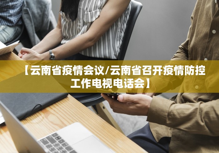【云南省疫情会议/云南省召开疫情防控工作电视电话会】