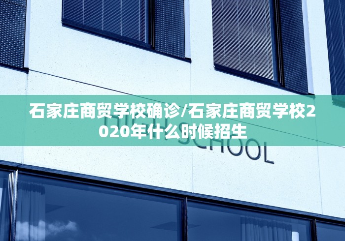 石家庄商贸学校确诊/石家庄商贸学校2020年什么时候招生