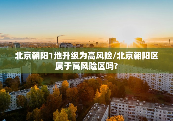 北京朝阳1地升级为高风险/北京朝阳区属于高风险区吗?