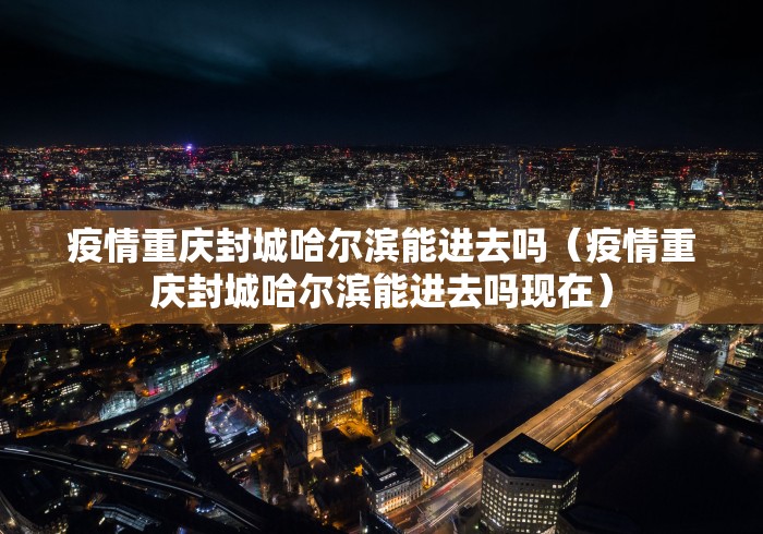疫情重庆封城哈尔滨能进去吗（疫情重庆封城哈尔滨能进去吗现在）