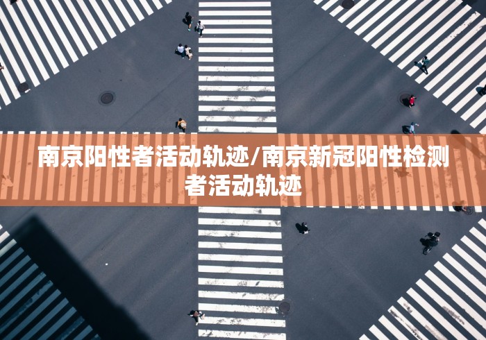 南京阳性者活动轨迹/南京新冠阳性检测者活动轨迹 南京阳性者活动轨迹/南京新冠阳性检测者活动轨迹