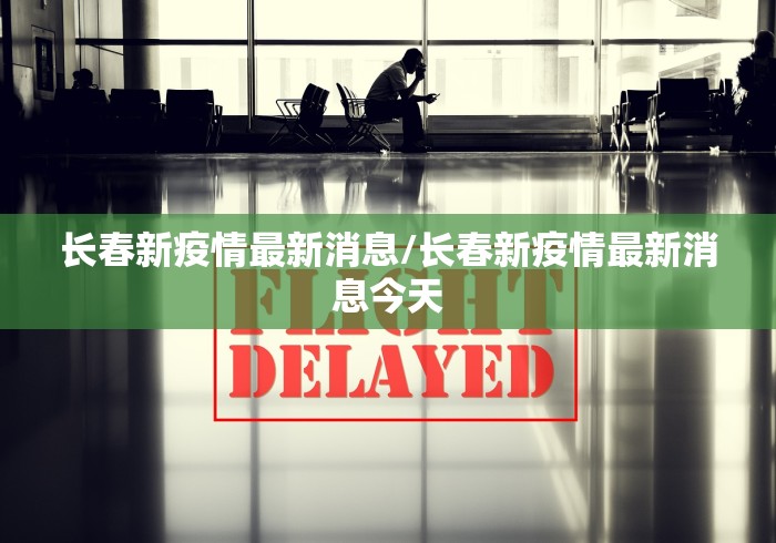 长春新疫情最新消息/长春新疫情最新消息今天