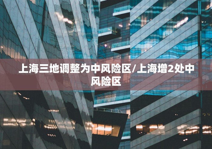 上海三地调整为中风险区/上海增2处中风险区