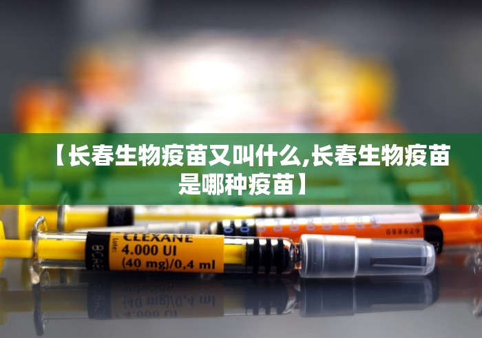 【长春生物疫苗又叫什么,长春生物疫苗是哪种疫苗】
