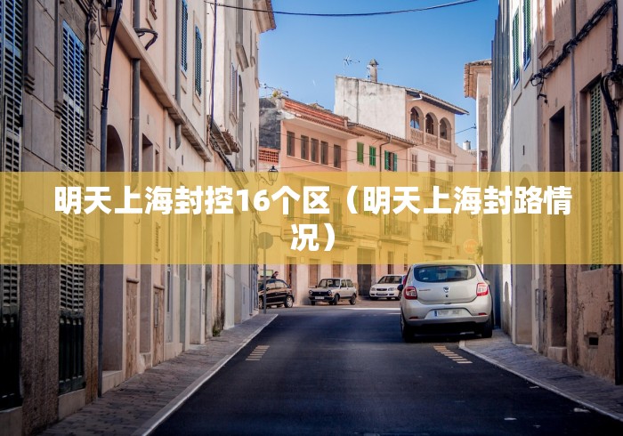 明天上海封控16个区(明天上海封路情况) 明天上海封控16个区(明天上海封路情况)