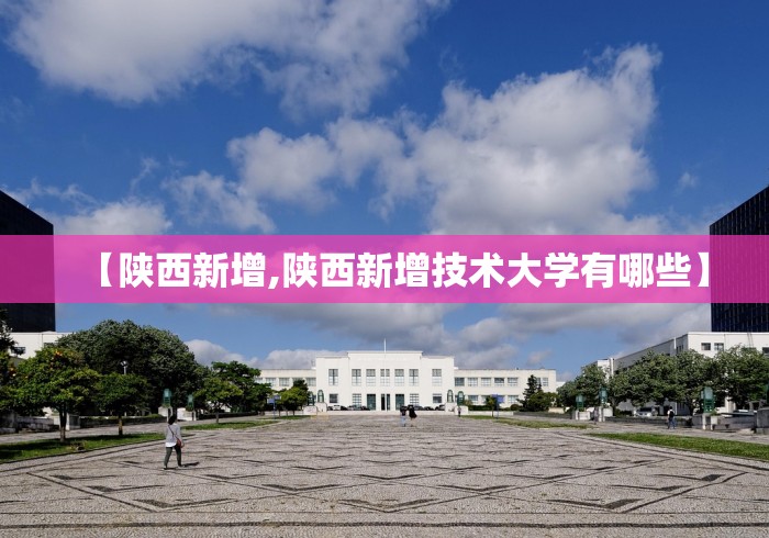【陕西新增,陕西新增技术大学有哪些】 【陕西新增,陕西新增技术大学有哪些】