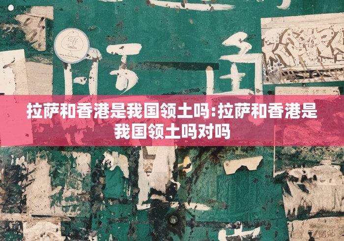 拉萨和香港是我国领土吗:拉萨和香港是我国领土吗对吗