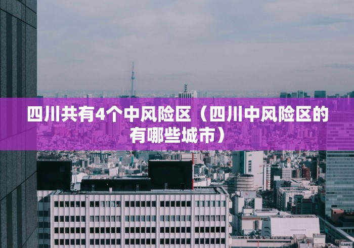 四川共有4个中风险区（四川中风险区的有哪些城市）