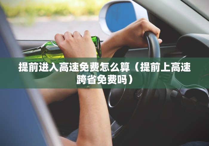 提前进入高速免费怎么算（提前上高速跨省免费吗）