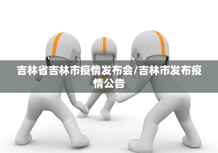 吉林省吉林市疫情发布会/吉林市发布疫情公告