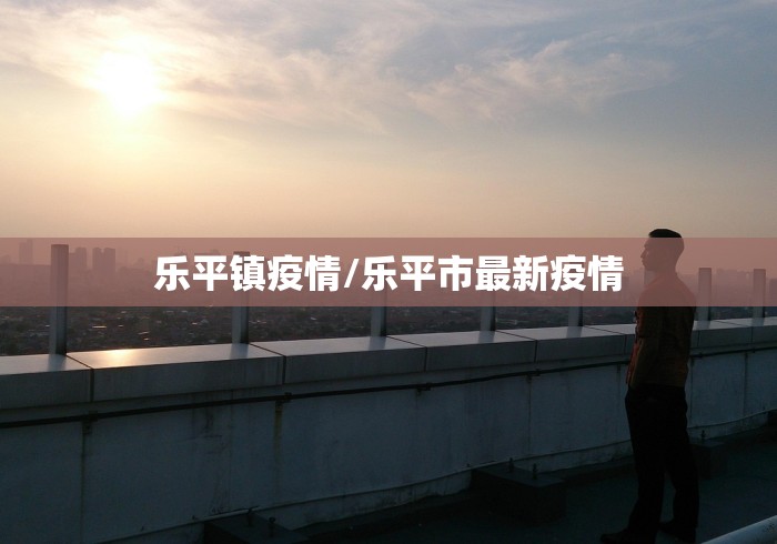 乐平镇疫情/乐平市最新疫情