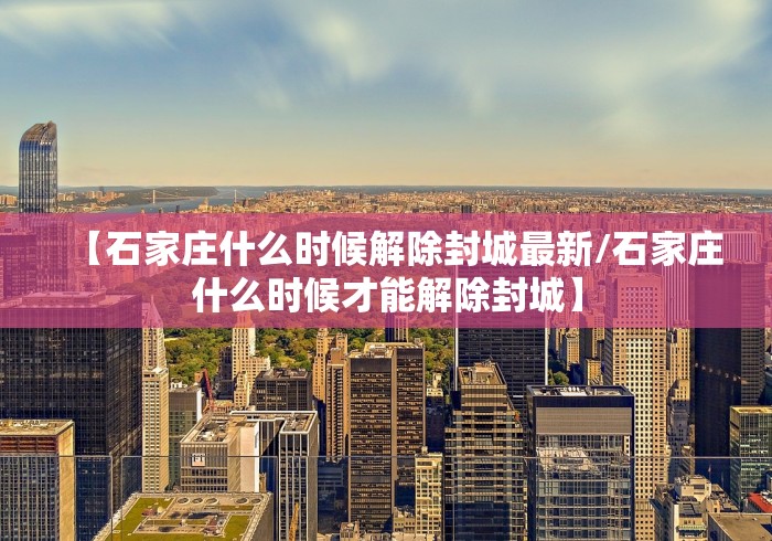 【石家庄什么时候解除封城最新/石家庄什么时候才能解除封城】