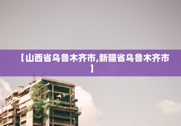 【山西省乌鲁木齐市,新疆省乌鲁木齐市】