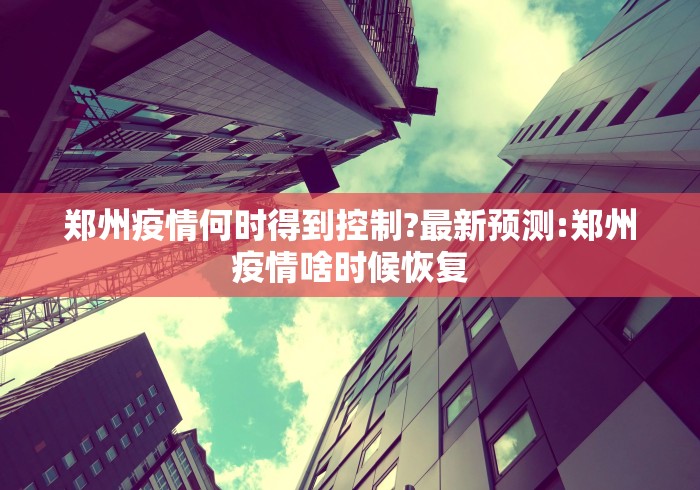郑州疫情何时得到控制?最新预测:郑州疫情啥时候恢复
