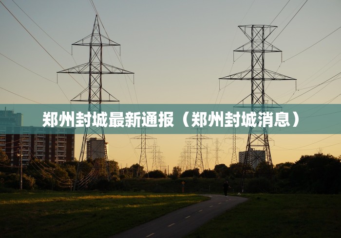 郑州封城最新通报（郑州封城消息）