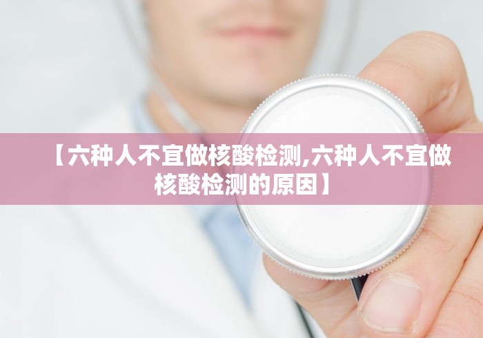 【六种人不宜做核酸检测,六种人不宜做核酸检测的原因】