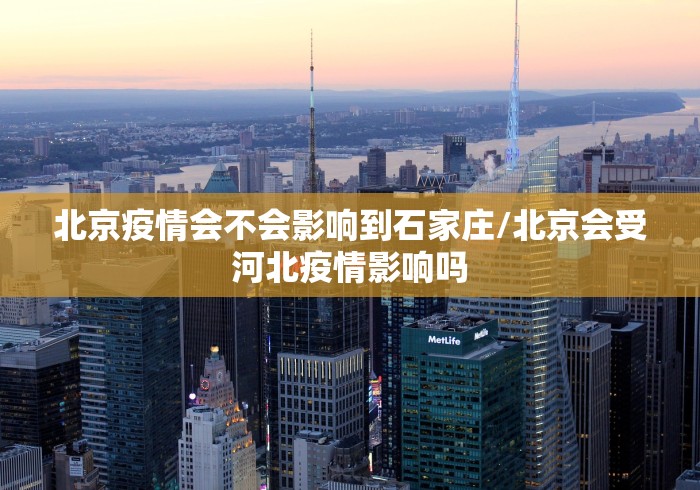 北京疫情会不会影响到石家庄/北京会受河北疫情影响吗 北京疫情会不会影响到石家庄/北京会受河北疫情影响吗