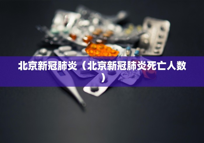 北京新冠肺炎(北京新冠肺炎死亡人数) 北京新冠肺炎(北京新冠肺炎死亡人数)